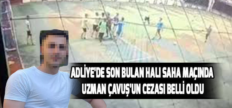 ADLİYE’DE SON BULAN HALI SAHA MAÇINDA UZMAN ÇAVUŞ’UN CEZASI BELLİ OLDU