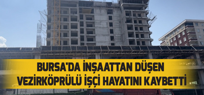 Bursa'da İnşaattan Düşen  Vezirköprülü İşçi Hayatını Kaybetti