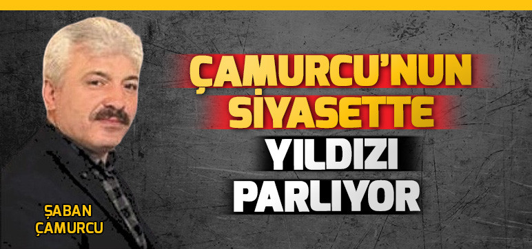 Çamurcu’nun   Siyasette  Yıldızı Parlıyor