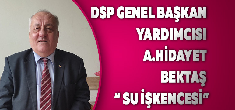  DSP Genel Başkan Yardımcısı A.Hidayet Bektaş  “ SU İŞKENCESİ”