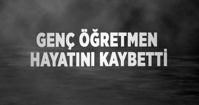 GENÇ ÖĞRETMEN HAYATINI KAYBETTİ