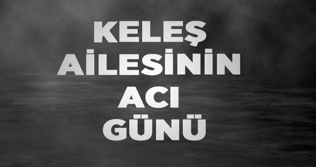 KELEŞ AİLESİNİN ACI GÜNÜ