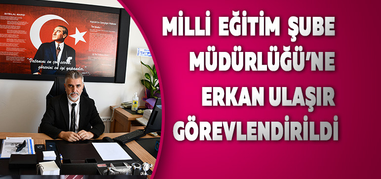 Milli  Eğitim  Şube Müdürlüğü’ne  Erkan Ulaşır Görevlendirildi