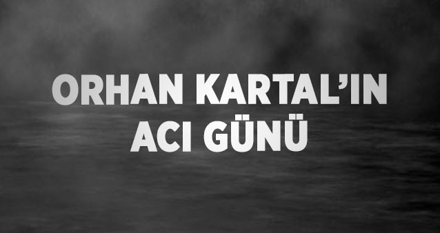 ORHAN KARTAL’IN ACI GÜNÜ