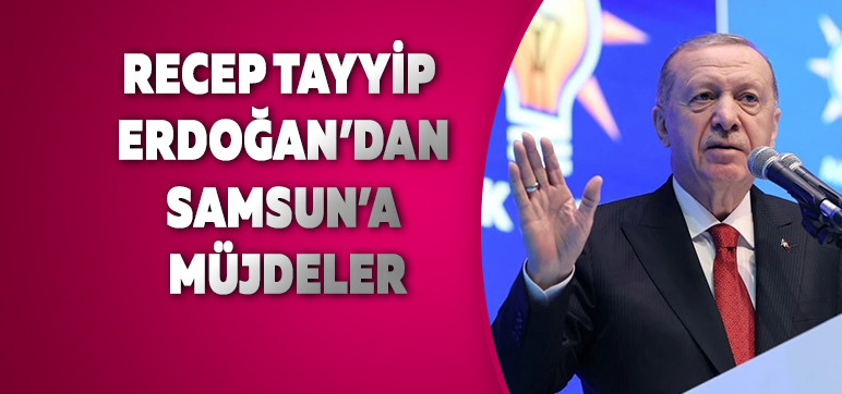 Recep Tayyip Erdoğan’dan Samsun’a Müjdeler