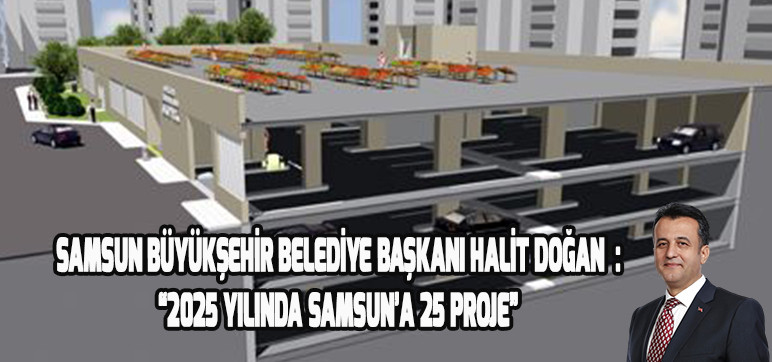 Samsun Büyükşehir Belediye Başkanı Halit Doğan:  “2025 yılında Samsun’a 25 Proje”