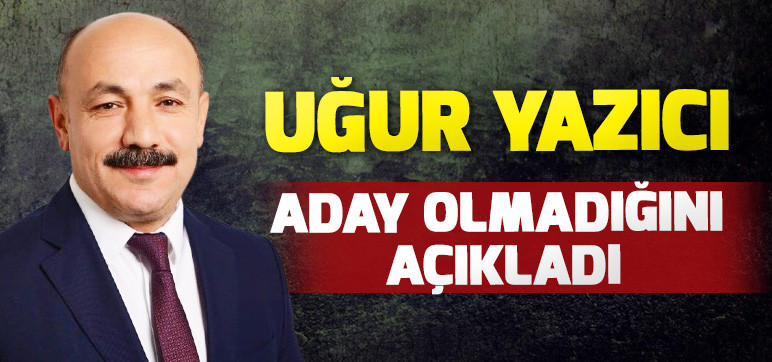 Uğur Yazıcı Aday Olmadığını Açıkladı