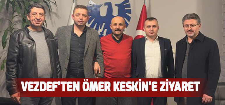 VEZDEF’TEN ÖMER KESKİN’E ZİYARET