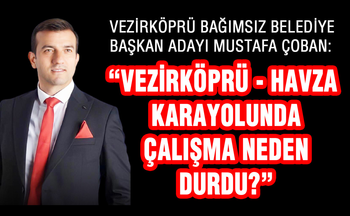 Vezirköprü Bağımsız Belediye Başkan Adayı Mustafa Çoban: “Vezirköprü - Havza Karayolunda Çalışma Neden Durdu?”