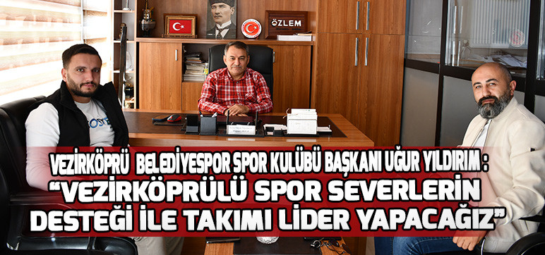 Vezirköprü  Belediyespor Spor Kulübü Başkanı Uğur Yıldırım :  “Vezirköprülü Spor Severlerin  Desteği ile Takımı Lider Yapacağız”