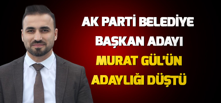 Ak Parti Belediye Başkan Adayı Murat Gül'ün Adaylığı Düştü