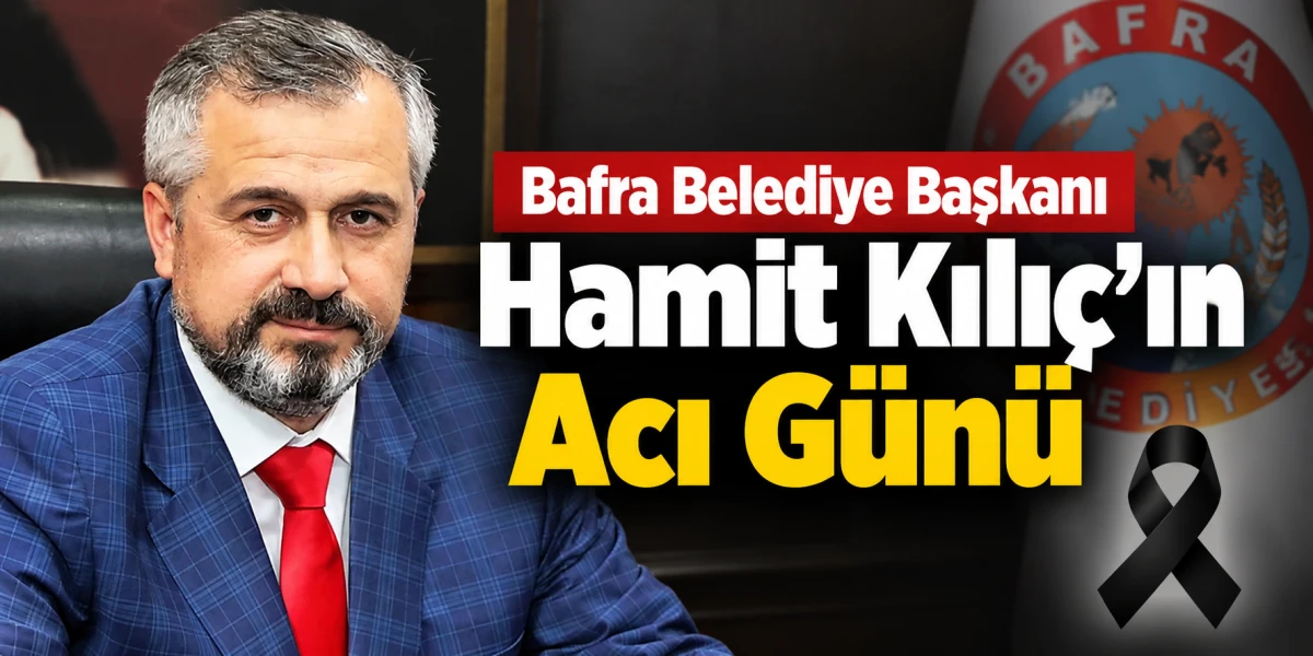 Bafra Belediye Başkanı Hamit Kılı&ccedil;&rsquo;ın Acı G&uuml;n&uuml;