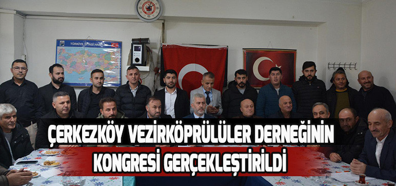 ÇERKEZKÖY VEZİRKÖPRÜLÜLER DERNEĞİNİN KONGRESİ GERÇEKLEŞTİRİLDİ