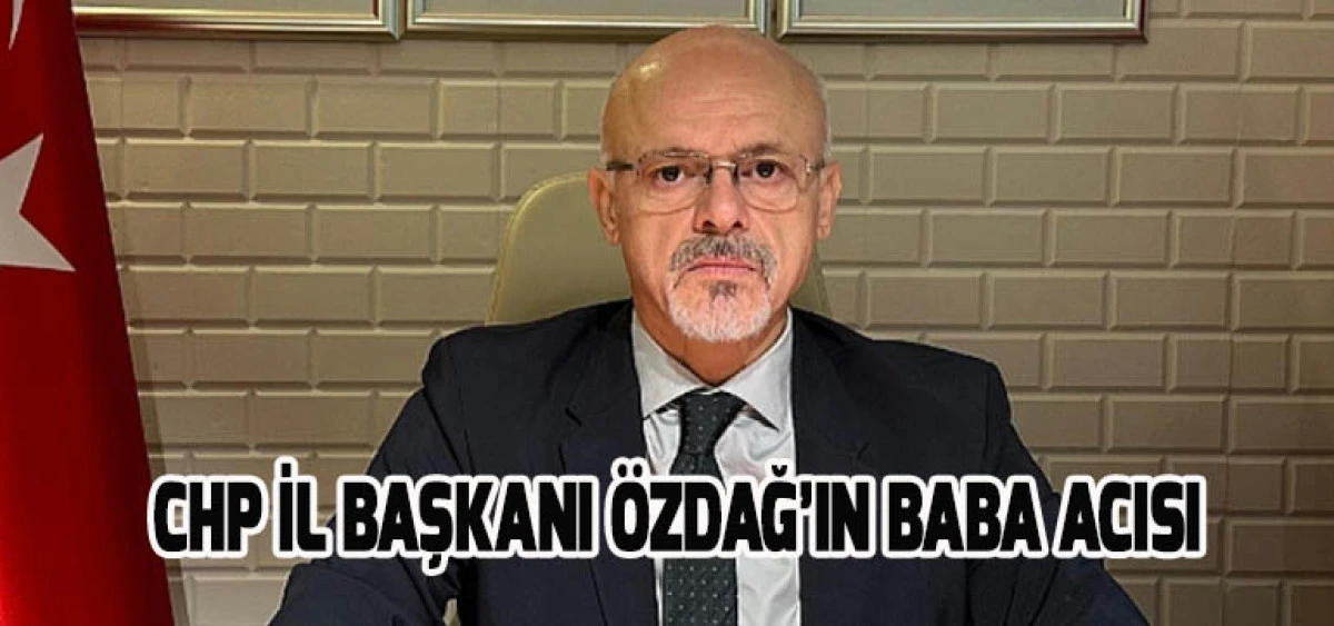 CHP İl Başkanı Özdağ’ın Baba Acısı