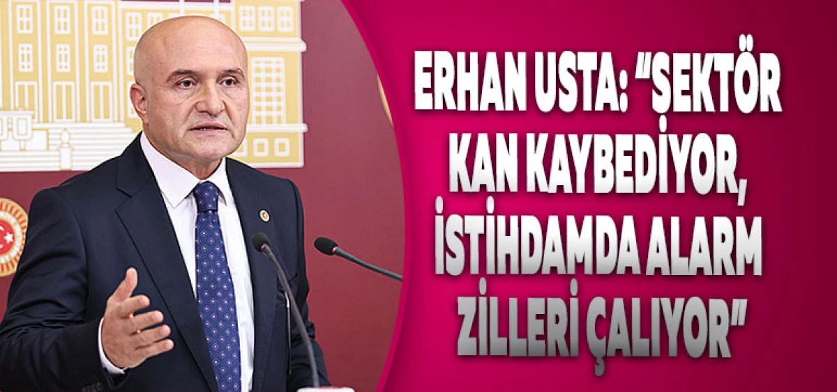 Erhan Usta: “Sektör Kan Kaybediyor, İstihdamda Alarm Zilleri Çalıyor”