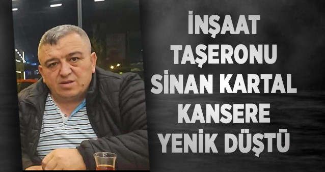 İnşaat taşeronu Sinan Kartal  Kansere Yenik Düştü