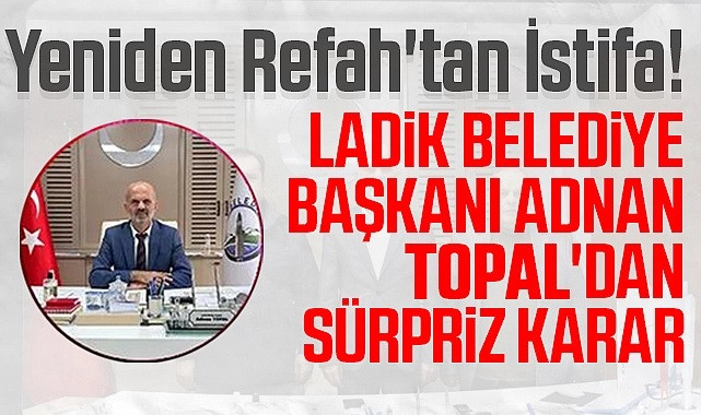 Ladik Belediye Başkanı Adnan Topal'dan Sürpriz Karar: Yeniden Refah'tan İstifa!