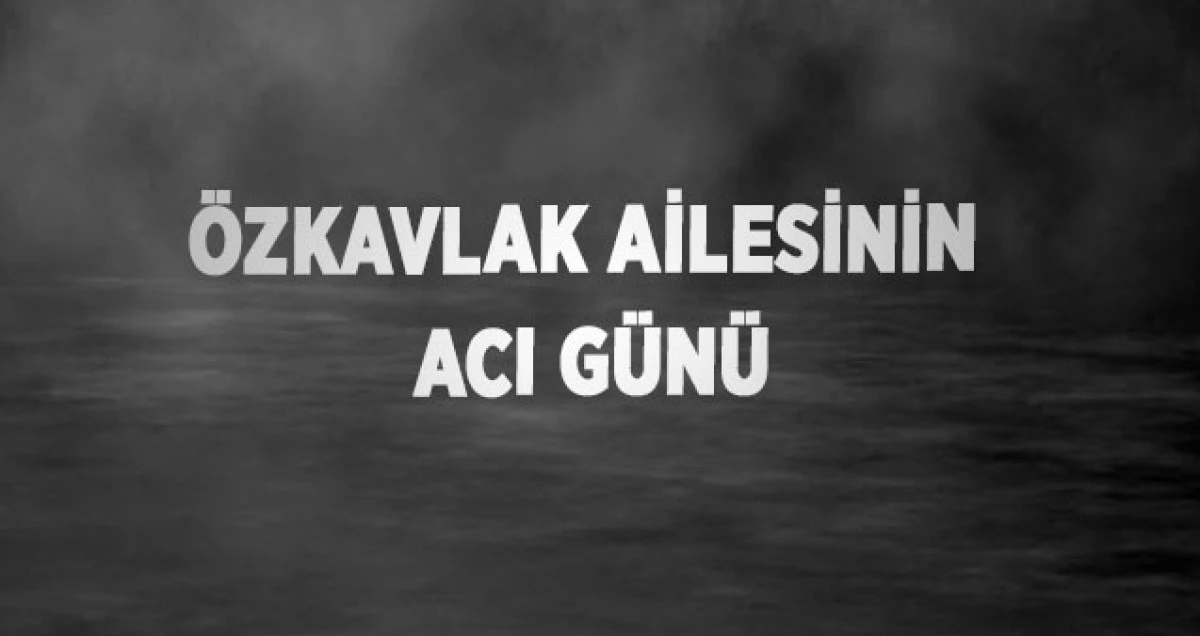 ÖZKAVLAK AİLESİNİN ACI GÜNÜ