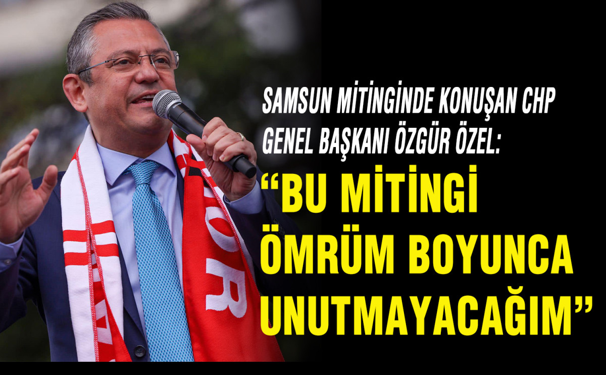 Samsun Mitinginde Konuşan CHP Genel Başkanı Özgür Özel:  “Bu mitingi Ömrüm Boyunca Unutmayacağım” 