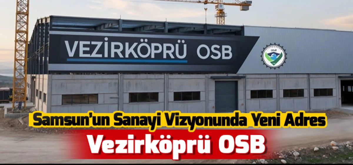 Samsun&rsquo;un Sanayi Vizyonunda Yeni Adres Vezirk&ouml;pr&uuml; OSB