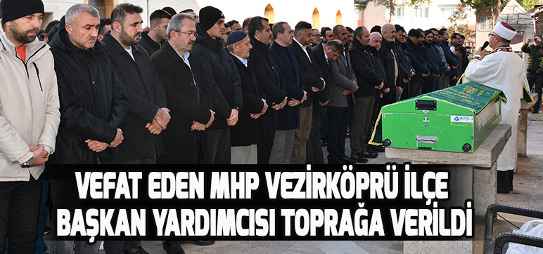 VEFAT EDEN MHP VEZİRKÖPRÜ İLÇE BAŞKAN YARDIMCISI TOPRAĞA VERİLDİ