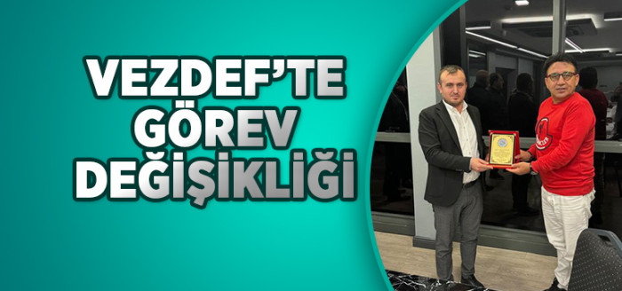 VEZDEF’TE GÖREV DEĞİŞİKLİĞİ