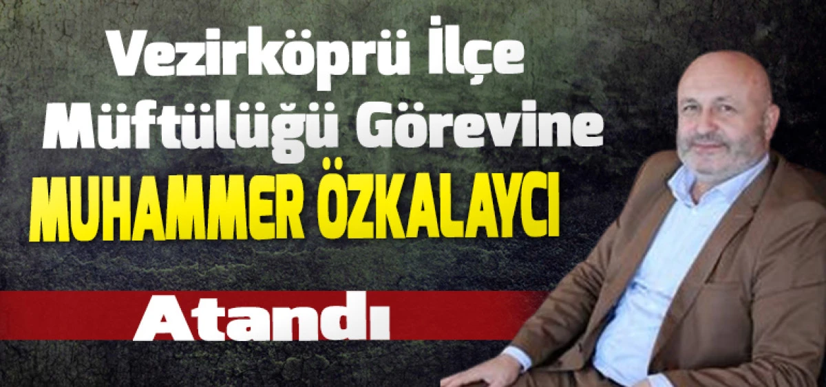 Vezirk&ouml;pr&uuml; İl&ccedil;e M&uuml;ft&uuml;l&uuml;ğ&uuml; G&ouml;revine Muhammer &Ouml;zkalaycı Atandı