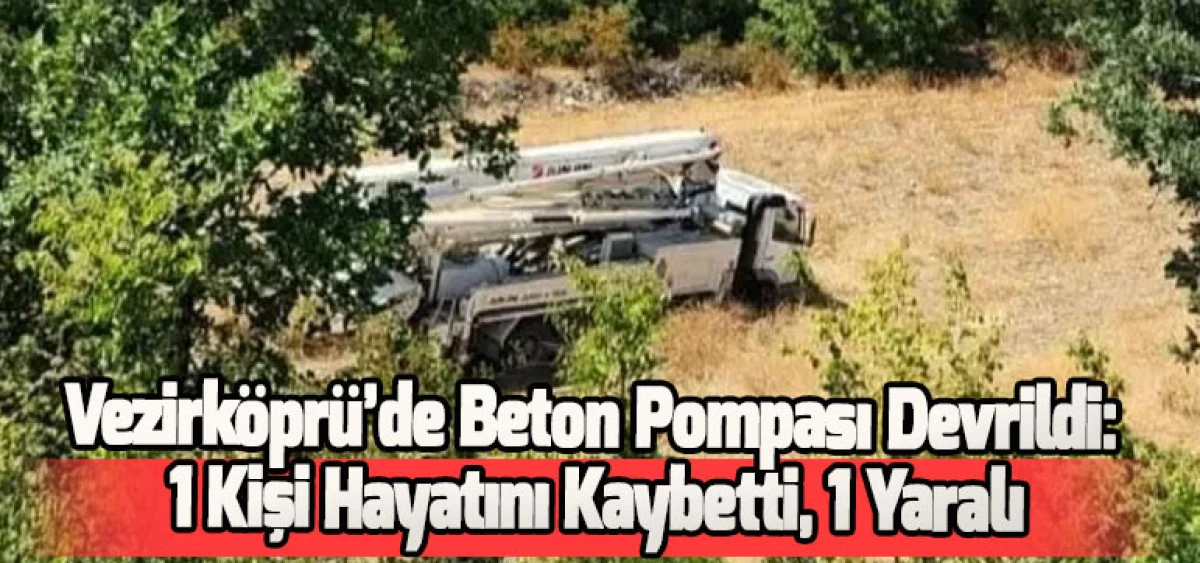 Vezirköprü’de Beton Pompası Devrildi:1 Kişi Hayatını Kaybetti, 1 Yaralı