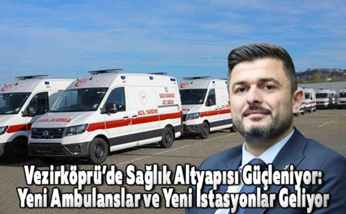 Vezirk&ouml;pr&uuml;&rsquo;de Sağlık Altyapısı G&uuml;&ccedil;leniyor: Yeni Ambulanslar ve Yeni İstasyonlar Geliyor